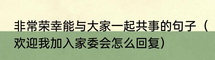 非常荣幸能与大家一起共事的句子（欢迎我加入家委会怎么回复）