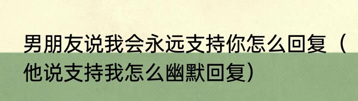 男朋友说我会永远支持你怎么回复（他说支持我怎么幽默回复）