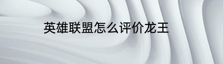 英雄联盟怎么评价龙王