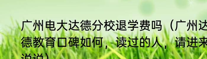 广州电大达德分校退学费吗（广州达德教育口碑如何，读过的人，请进来说说）