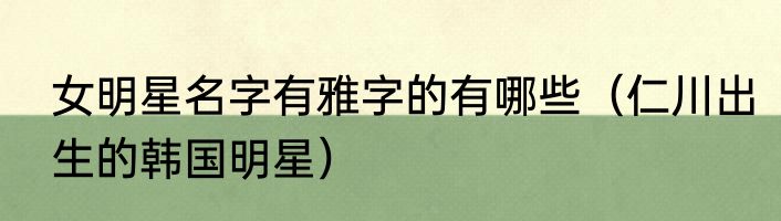 女明星名字有雅字的有哪些（仁川出生的韩国明星）