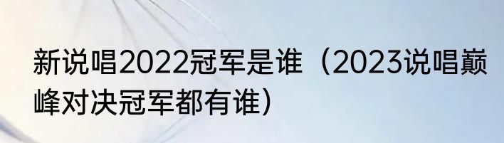 新说唱2022冠军是谁（2023说唱巅峰对决冠军都有谁）
