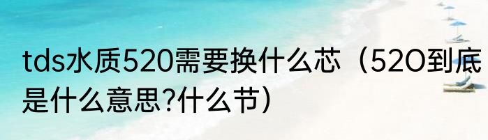 tds水质520需要换什么芯（52O到底是什么意思?什么节）