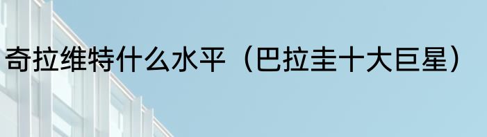 奇拉维特什么水平（巴拉圭十大巨星）