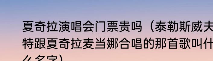 夏奇拉演唱会门票贵吗（泰勒斯威夫特跟夏奇拉麦当娜合唱的那首歌叫什么名字）