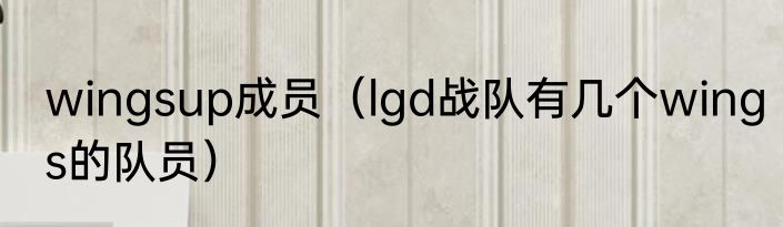 wingsup成员（lgd战队有几个wings的队员）