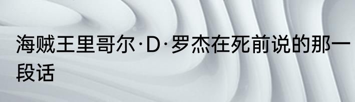 海贼王里哥尔·D·罗杰在死前说的那一段话