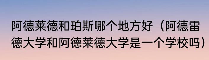 阿德莱德和珀斯哪个地方好（阿德雷德大学和阿德莱德大学是一个学校吗）