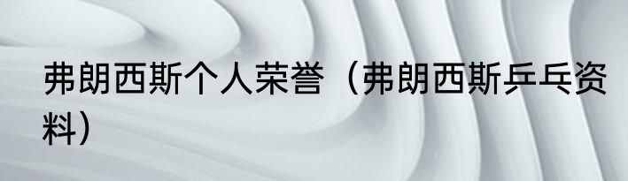 弗朗西斯个人荣誉（弗朗西斯乒乓资料）