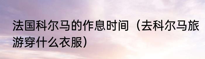 法国科尔马的作息时间（去科尔马旅游穿什么衣服）