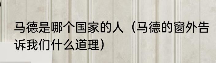 马德是哪个国家的人（马德的窗外告诉我们什么道理）