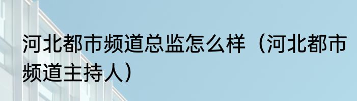 河北都市频道总监怎么样（河北都市频道主持人）