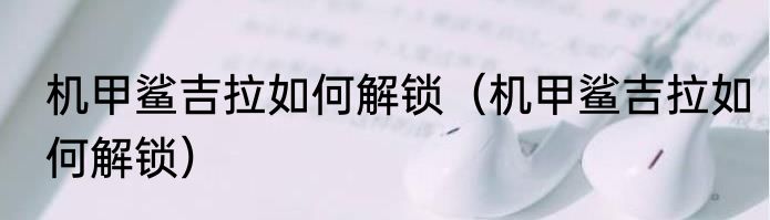 机甲鲨吉拉如何解锁（机甲鲨吉拉如何解锁）