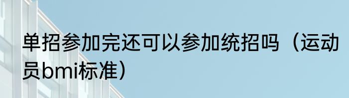 单招参加完还可以参加统招吗（运动员bmi标准）
