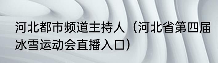 河北都市频道主持人（河北省第四届冰雪运动会直播入口）
