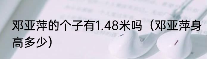 邓亚萍的个子有1.48米吗（邓亚萍身高多少）