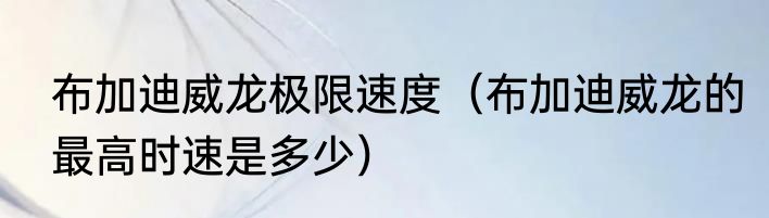 布加迪威龙极限速度（布加迪威龙的最高时速是多少）
