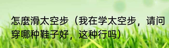 怎麼滑太空步（我在学太空步，请问穿哪种鞋子好，这种行吗）