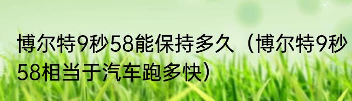 博尔特9秒58能保持多久（博尔特9秒58相当于汽车跑多快）