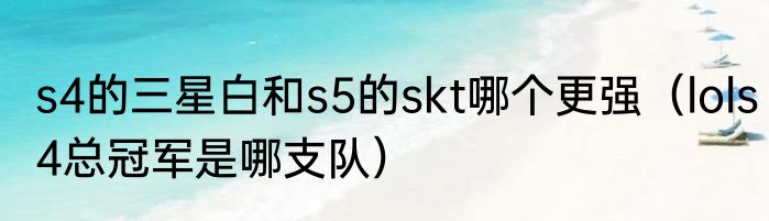 s4的三星白和s5的skt哪个更强（lols4总冠军是哪支队）