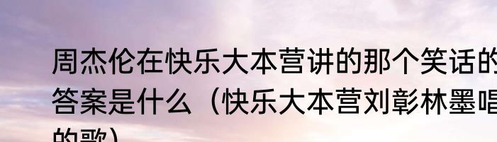 周杰伦在快乐大本营讲的那个笑话的答案是什么（快乐大本营刘彰林墨唱的歌）