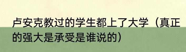 卢安克教过的学生都上了大学（真正的强大是承受是谁说的）