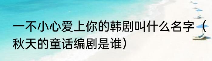 一不小心爱上你的韩剧叫什么名字（秋天的童话编剧是谁）