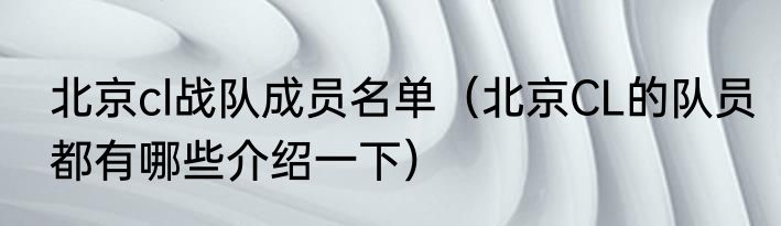 北京cl战队成员名单（北京CL的队员都有哪些介绍一下）
