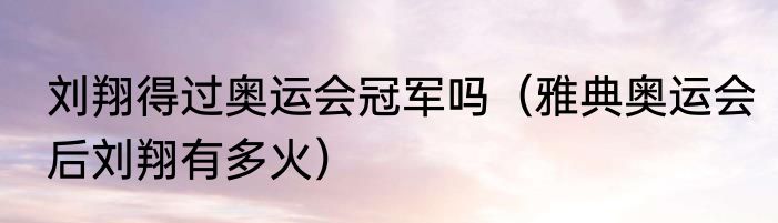 刘翔得过奥运会冠军吗（雅典奥运会后刘翔有多火）