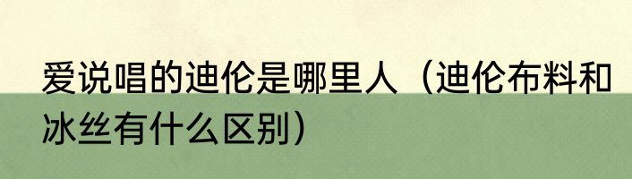 爱说唱的迪伦是哪里人（迪伦布料和冰丝有什么区别）