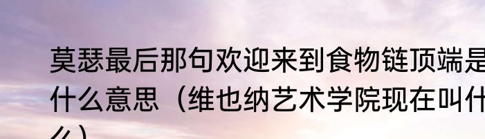 莫瑟最后那句欢迎来到食物链顶端是什么意思（维也纳艺术学院现在叫什么）