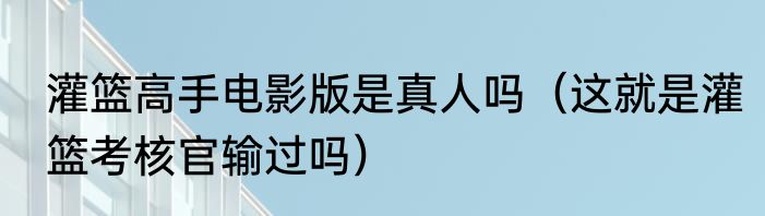 灌篮高手电影版是真人吗（这就是灌篮考核官输过吗）