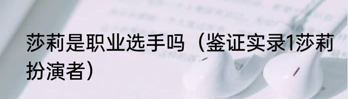 莎莉是职业选手吗（鉴证实录1莎莉扮演者）