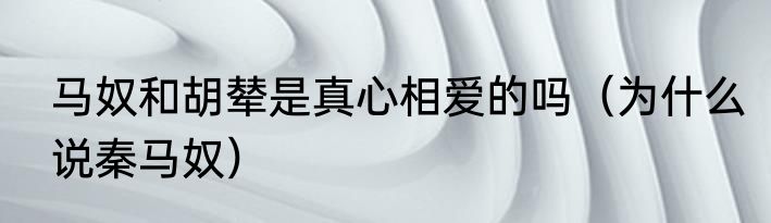 马奴和胡辇是真心相爱的吗（为什么说秦马奴）