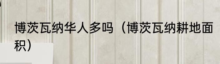 博茨瓦纳华人多吗（博茨瓦纳耕地面积）