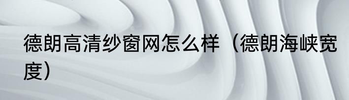 德朗高清纱窗网怎么样（德朗海峡宽度）