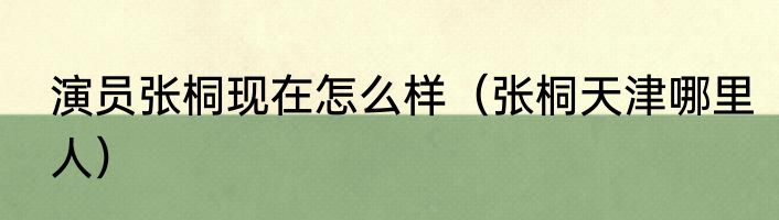 演员张桐现在怎么样（张桐天津哪里人）