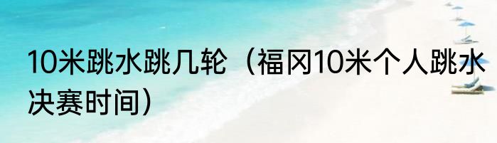 10米跳水跳几轮（福冈10米个人跳水决赛时间）