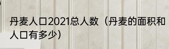 丹麦人口2021总人数（丹麦的面积和人口有多少）