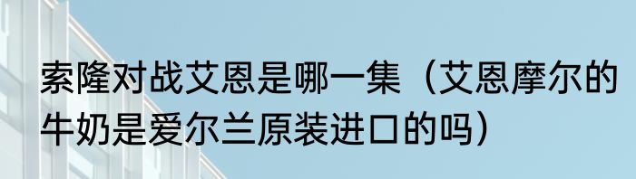 索隆对战艾恩是哪一集（艾恩摩尔的牛奶是爱尔兰原装进口的吗）