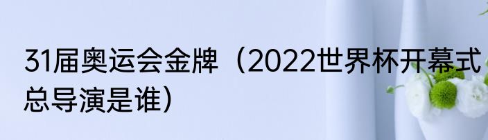 31届奥运会金牌（2022世界杯开幕式总导演是谁）