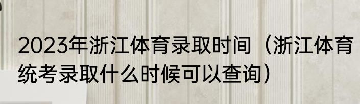 2023年浙江体育录取时间（浙江体育统考录取什么时候可以查询）