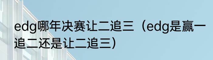 edg哪年决赛让二追三（edg是赢一追二还是让二追三）