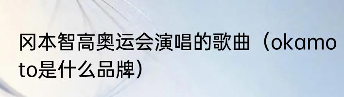 冈本智高奥运会演唱的歌曲（okamoto是什么品牌）