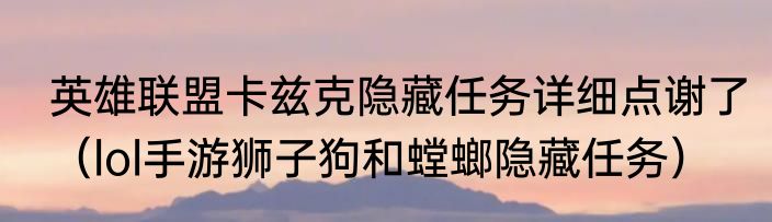 英雄联盟卡兹克隐藏任务详细点谢了（lol手游狮子狗和螳螂隐藏任务）