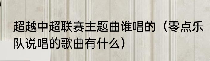 超越中超联赛主题曲谁唱的（零点乐队说唱的歌曲有什么）