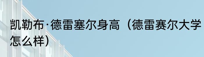 凯勒布·德雷塞尔身高（德雷赛尔大学怎么样）
