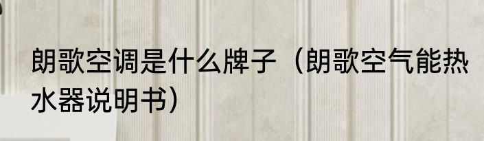 朗歌空调是什么牌子（朗歌空气能热水器说明书）