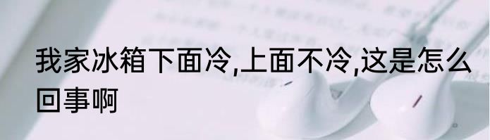 我家冰箱下面冷,上面不冷,这是怎么回事啊