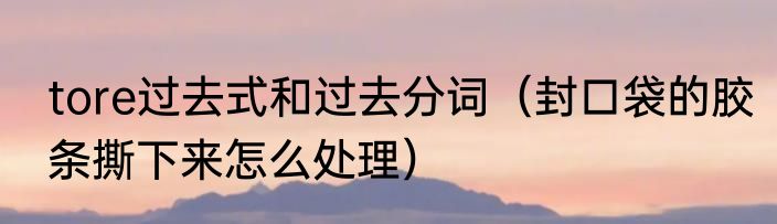 tore过去式和过去分词（封口袋的胶条撕下来怎么处理）